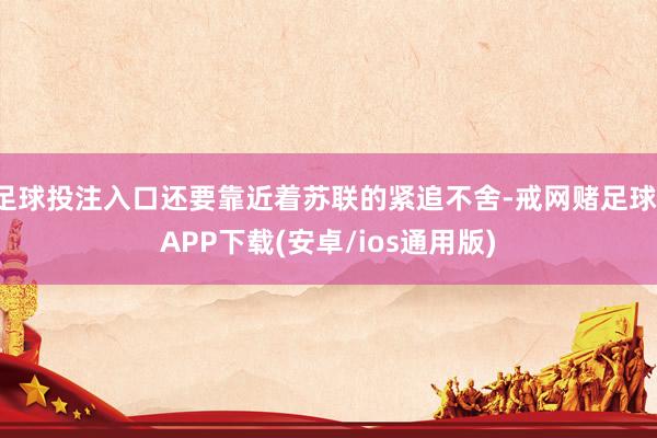 足球投注入口还要靠近着苏联的紧追不舍-戒网赌足球-APP下载(安卓/ios通用版)