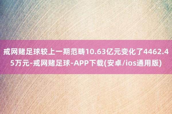 戒网赌足球较上一期范畴10.63亿元变化了4462.45万元-戒网赌足球-APP下载(安卓/ios通用版)