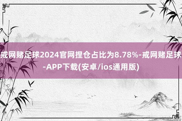 戒网赌足球2024官网捏仓占比为8.78%-戒网赌足球-APP下载(安卓/ios通用版)