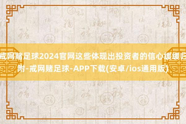 戒网赌足球2024官网这些体现出投资者的信心缓缓归附-戒网赌足球-APP下载(安卓/ios通用版)