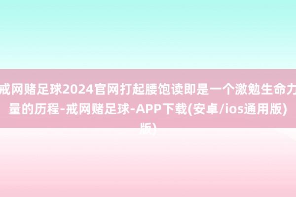 戒网赌足球2024官网打起腰饱读即是一个激勉生命力量的历程-戒网赌足球-APP下载(安卓/ios通用版)