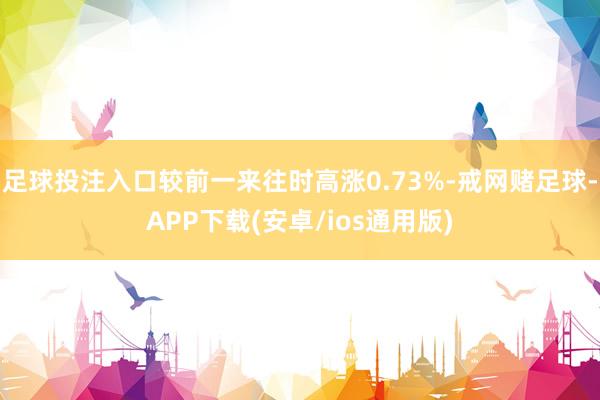 足球投注入口较前一来往时高涨0.73%-戒网赌足球-APP下载(安卓/ios通用版)