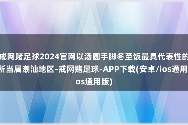 戒网赌足球2024官网以汤圆手脚冬至饭最具代表性的场所当属潮汕地区-戒网赌足球-APP下载(安卓/ios通用版)