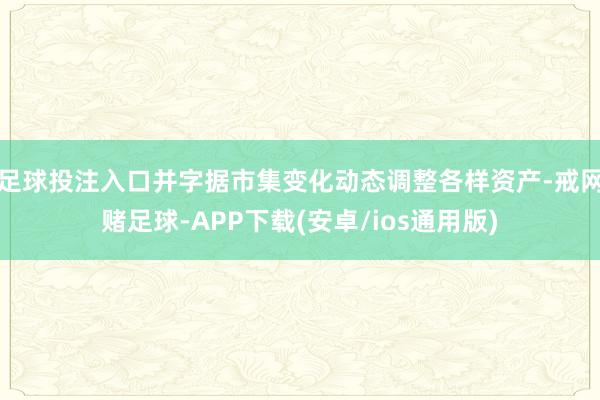 足球投注入口并字据市集变化动态调整各样资产-戒网赌足球-APP下载(安卓/ios通用版)