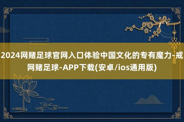 2024网赌足球官网入口体验中国文化的专有魔力-戒网赌足球-APP下载(安卓/ios通用版)