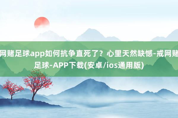 网赌足球app如何抗争直死了？心里天然缺憾-戒网赌足球-APP下载(安卓/ios通用版)
