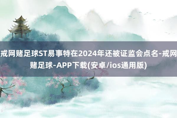 戒网赌足球ST易事特在2024年还被证监会点名-戒网赌足球-APP下载(安卓/ios通用版)