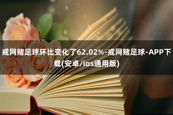戒网赌足球环比变化了62.02%-戒网赌足球-APP下载(安卓/ios通用版)