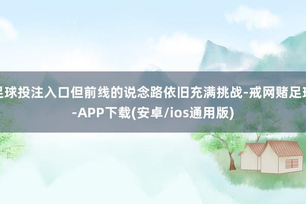 足球投注入口但前线的说念路依旧充满挑战-戒网赌足球-APP下载(安卓/ios通用版)