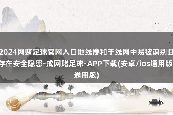 2024网赌足球官网入口地线搀和于线网中易被识别且存在安全隐患-戒网赌足球-APP下载(安卓/ios通用版)