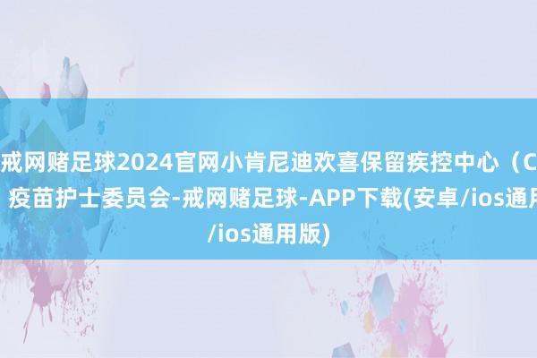 戒网赌足球2024官网小肯尼迪欢喜保留疾控中心（CDC）疫苗护士委员会-戒网赌足球-APP下载(安卓/ios通用版)