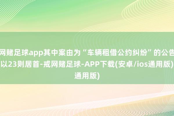 网赌足球app其中案由为“车辆租借公约纠纷”的公告以23则居首-戒网赌足球-APP下载(安卓/ios通用版)