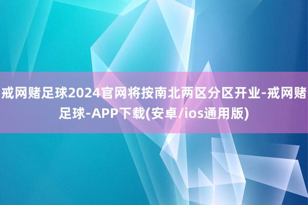 戒网赌足球2024官网将按南北两区分区开业-戒网赌足球-APP下载(安卓/ios通用版)