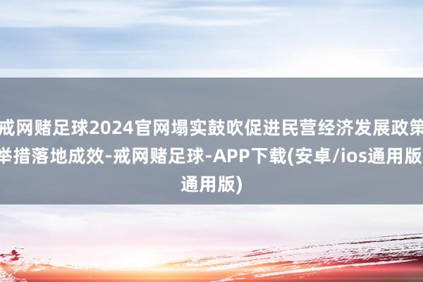 戒网赌足球2024官网塌实鼓吹促进民营经济发展政策举措落地成效-戒网赌足球-APP下载(安卓/ios通用版)
