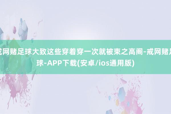 戒网赌足球大致这些穿着穿一次就被束之高阁-戒网赌足球-APP下载(安卓/ios通用版)