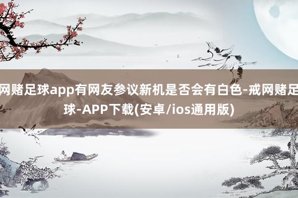 网赌足球app有网友参议新机是否会有白色-戒网赌足球-APP下载(安卓/ios通用版)
