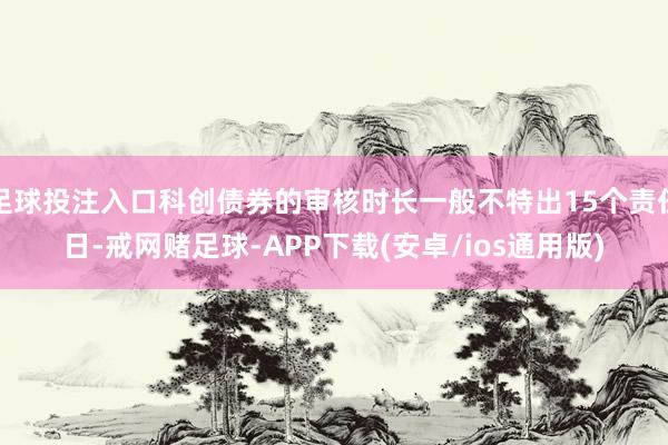 足球投注入口科创债券的审核时长一般不特出15个责任日-戒网赌足球-APP下载(安卓/ios通用版)