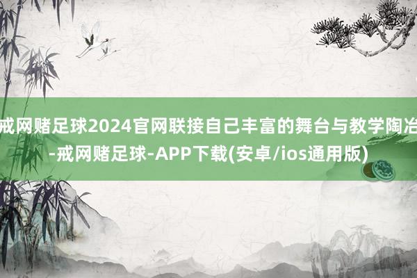 戒网赌足球2024官网联接自己丰富的舞台与教学陶冶-戒网赌足球-APP下载(安卓/ios通用版)