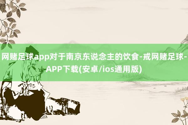 网赌足球app对于南京东说念主的饮食-戒网赌足球-APP下载(安卓/ios通用版)
