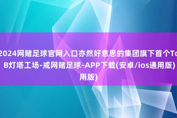2024网赌足球官网入口亦然好意思的集团旗下首个To B灯塔工场-戒网赌足球-APP下载(安卓/ios通用版)