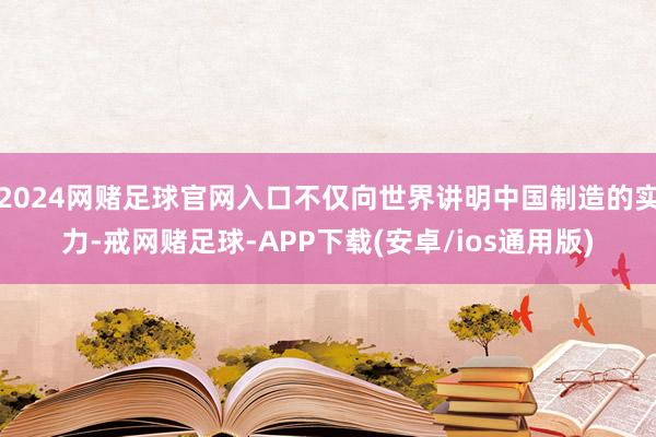 2024网赌足球官网入口不仅向世界讲明中国制造的实力-戒网赌足球-APP下载(安卓/ios通用版)