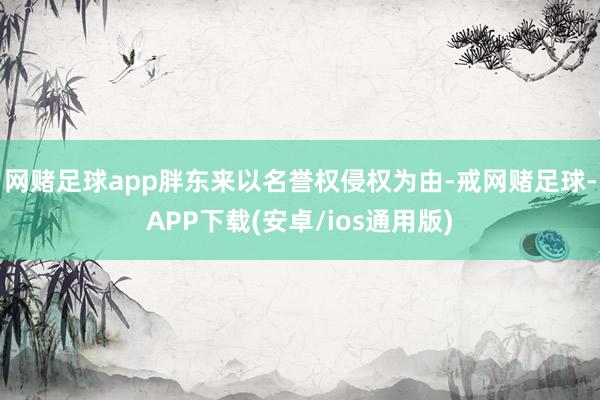 网赌足球app胖东来以名誉权侵权为由-戒网赌足球-APP下载(安卓/ios通用版)