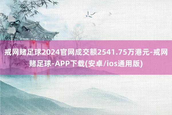 戒网赌足球2024官网成交额2541.75万港元-戒网赌足球-APP下载(安卓/ios通用版)