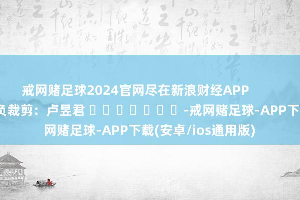 戒网赌足球2024官网尽在新浪财经APP            						背负裁剪：卢昱君 							-戒网赌足球-APP下载(安卓/ios通用版)