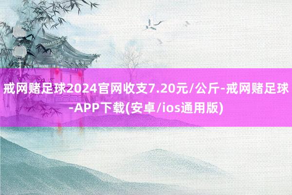 戒网赌足球2024官网收支7.20元/公斤-戒网赌足球-APP下载(安卓/ios通用版)