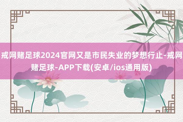 戒网赌足球2024官网又是市民失业的梦想行止-戒网赌足球-APP下载(安卓/ios通用版)