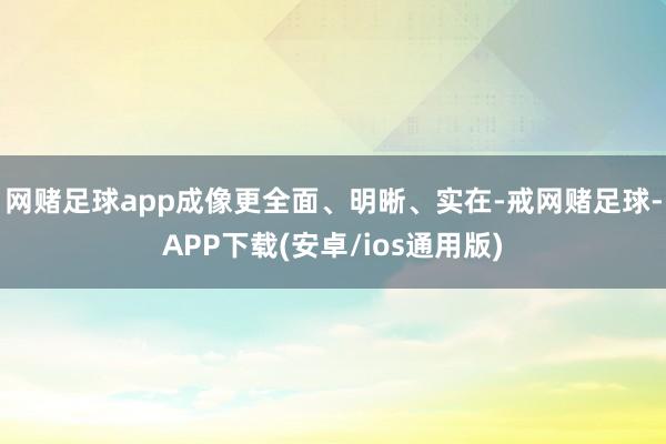 网赌足球app成像更全面、明晰、实在-戒网赌足球-APP下载(安卓/ios通用版)