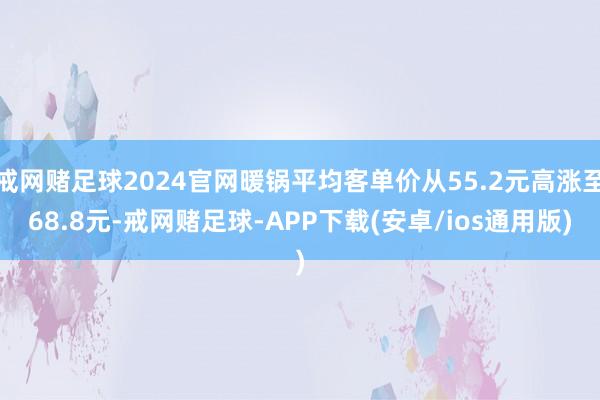 戒网赌足球2024官网暖锅平均客单价从55.2元高涨至68.8元-戒网赌足球-APP下载(安卓/ios通用版)