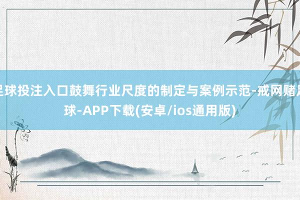 足球投注入口鼓舞行业尺度的制定与案例示范-戒网赌足球-APP下载(安卓/ios通用版)