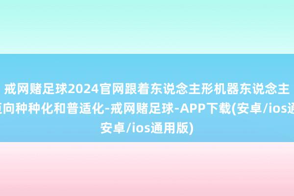 戒网赌足球2024官网跟着东说念主形机器东说念主功能迈向种种化和普适化-戒网赌足球-APP下载(安卓/ios通用版)