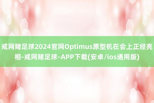 戒网赌足球2024官网Optimus原型机在会上正经亮相-戒网赌足球-APP下载(安卓/ios通用版)