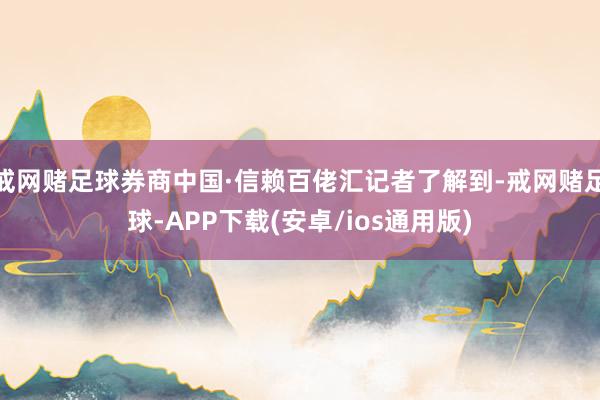 戒网赌足球券商中国·信赖百佬汇记者了解到-戒网赌足球-APP下载(安卓/ios通用版)