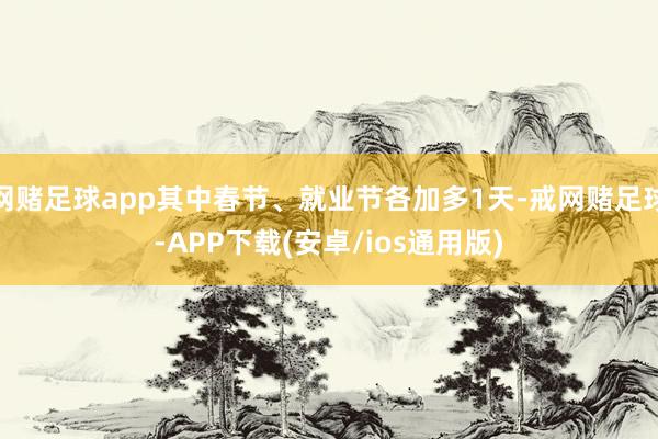 网赌足球app其中春节、就业节各加多1天-戒网赌足球-APP下载(安卓/ios通用版)