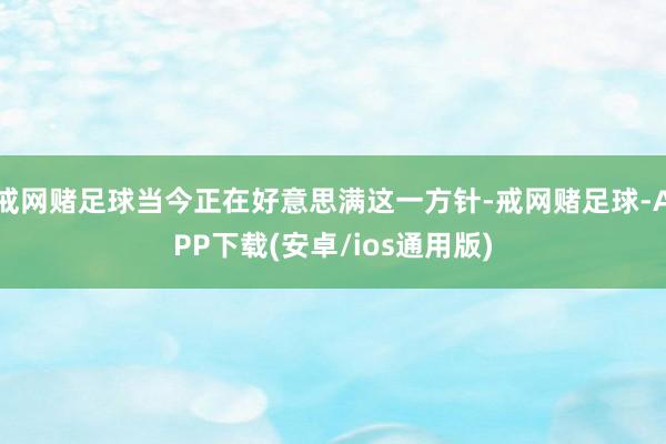 戒网赌足球当今正在好意思满这一方针-戒网赌足球-APP下载(安卓/ios通用版)