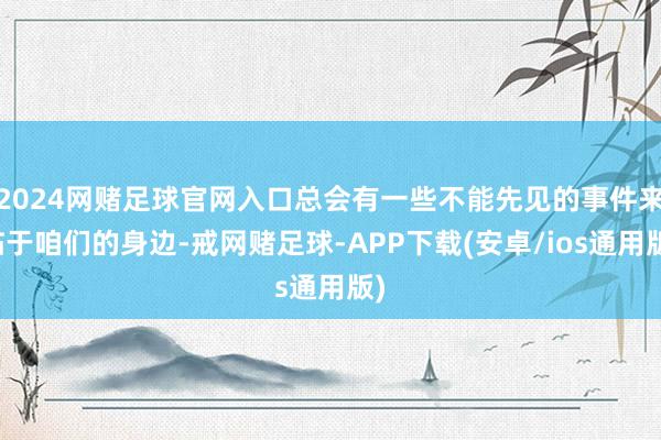 2024网赌足球官网入口总会有一些不能先见的事件来临于咱们的身边-戒网赌足球-APP下载(安卓/ios通用版)