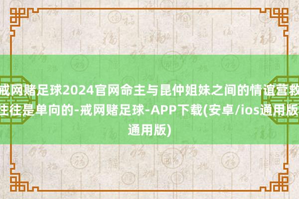 戒网赌足球2024官网命主与昆仲姐妹之间的情谊营救往往是单向的-戒网赌足球-APP下载(安卓/ios通用版)