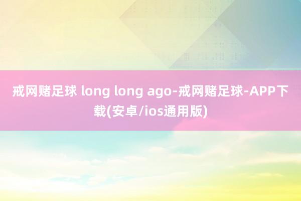 戒网赌足球 long long ago-戒网赌足球-APP下载(安卓/ios通用版)