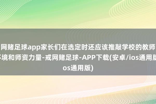 网赌足球app家长们在选定时还应该推敲学校的教师环境和师资力量-戒网赌足球-APP下载(安卓/ios通用版)