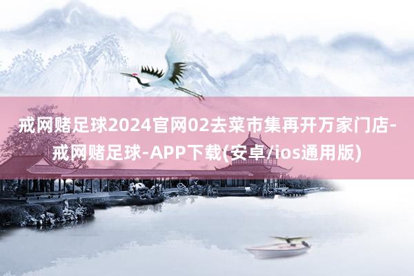 戒网赌足球2024官网　　02　　去菜市集再开万家门店-戒网赌足球-APP下载(安卓/ios通用版)