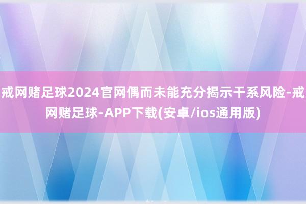 戒网赌足球2024官网偶而未能充分揭示干系风险-戒网赌足球-APP下载(安卓/ios通用版)