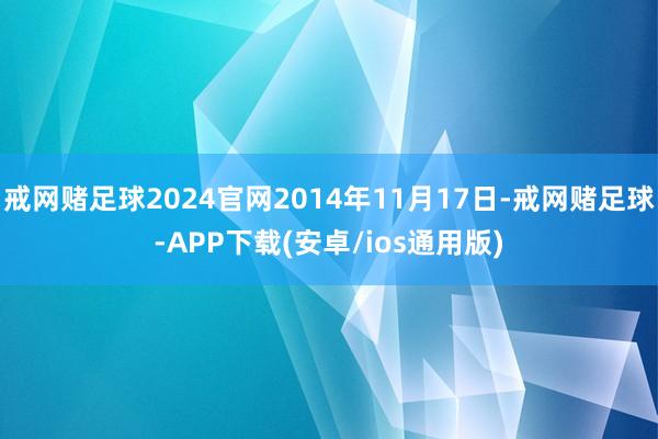 戒网赌足球2024官网2014年11月17日-戒网赌足球-APP下载(安卓/ios通用版)