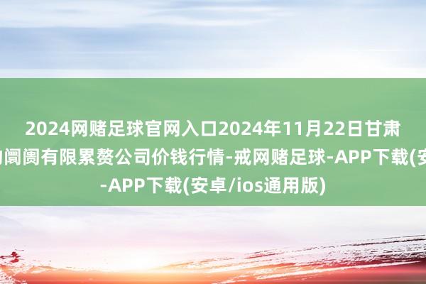 2024网赌足球官网入口2024年11月22日甘肃酒泉春光农产物阛阓有限累赘公司价钱行情-戒网赌足球-APP下载(安卓/ios通用版)