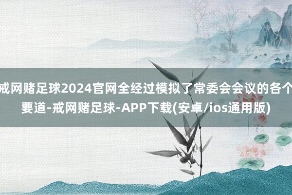 戒网赌足球2024官网全经过模拟了常委会会议的各个要道-戒网赌足球-APP下载(安卓/ios通用版)