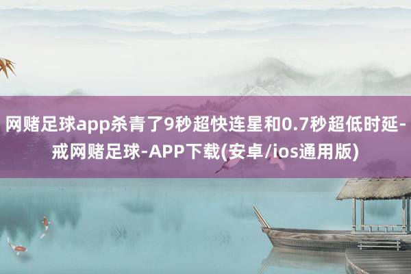 网赌足球app杀青了9秒超快连星和0.7秒超低时延-戒网赌足球-APP下载(安卓/ios通用版)
