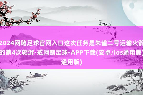 2024网赌足球官网入口这次任务是朱雀二号运输火箭的第4次翱游-戒网赌足球-APP下载(安卓/ios通用版)