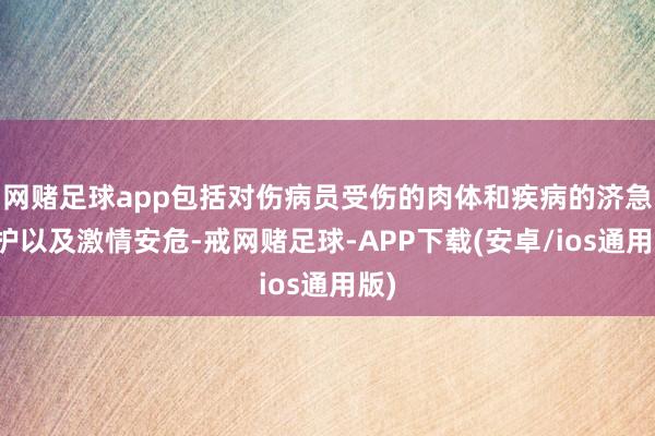 网赌足球app包括对伤病员受伤的肉体和疾病的济急救护以及激情安危-戒网赌足球-APP下载(安卓/ios通用版)
